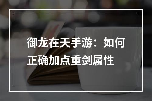 御龙在天手游：如何正确加点重剑属性