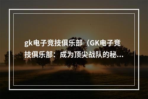 gk电子竞技俱乐部（GK电子竞技俱乐部：成为顶尖战队的秘诀）