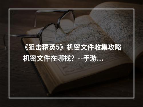 《狙击精英5》机密文件收集攻略 机密文件在哪找？--手游攻略网