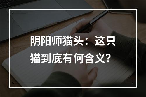 阴阳师猫头：这只猫到底有何含义？