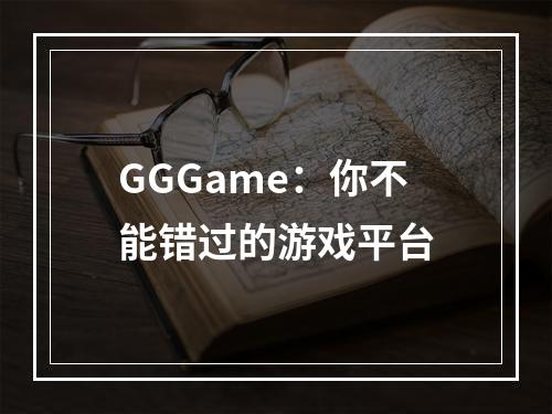 GGGame：你不能错过的游戏平台