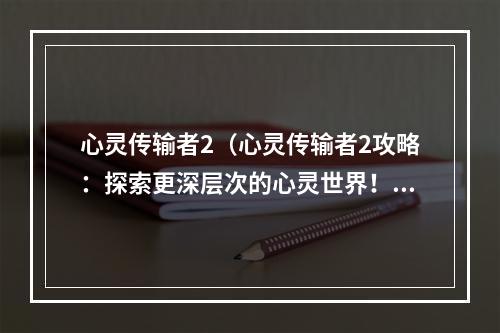 心灵传输者2（心灵传输者2攻略：探索更深层次的心灵世界！）