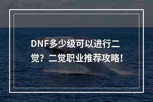 DNF多少级可以进行二觉？二觉职业推荐攻略！