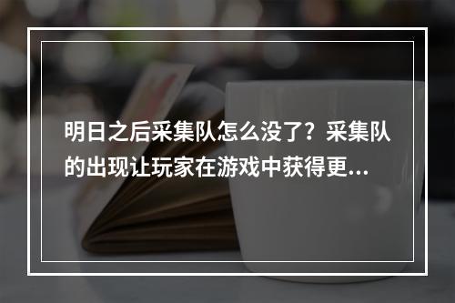 明日之后采集队怎么没了？采集队的出现让玩家在游戏中获得更丰富的资源，但为什么现在看不到这支队伍了呢？