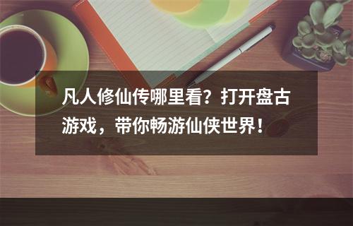 凡人修仙传哪里看？打开盘古游戏，带你畅游仙侠世界！