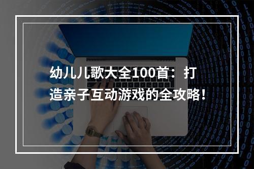 幼儿儿歌大全100首：打造亲子互动游戏的全攻略！