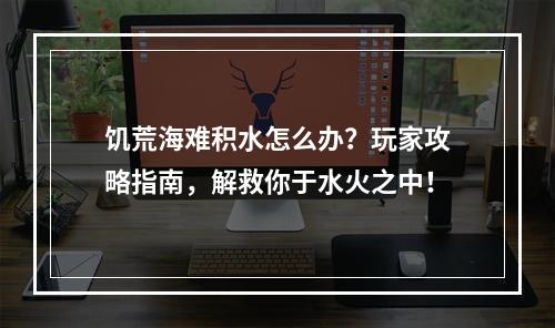 饥荒海难积水怎么办？玩家攻略指南，解救你于水火之中！