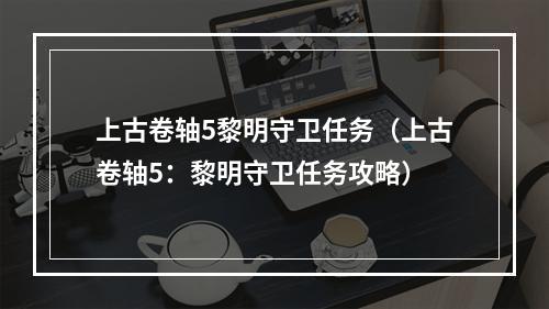 上古卷轴5黎明守卫任务（上古卷轴5：黎明守卫任务攻略）