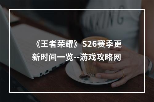 《王者荣耀》S26赛季更新时间一览--游戏攻略网