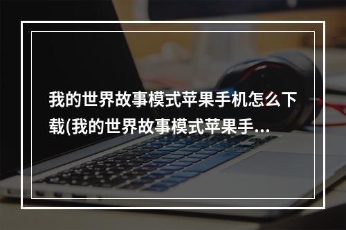 我的世界故事模式苹果手机怎么下载(我的世界故事模式苹果手机怎么下载模组)