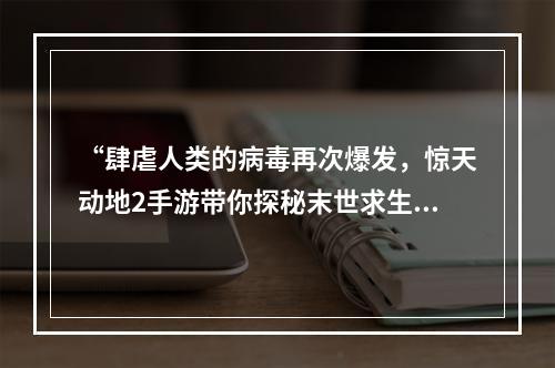 “肆虐人类的病毒再次爆发，惊天动地2手游带你探秘末世求生之路！”