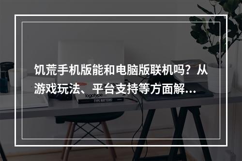 饥荒手机版能和电脑版联机吗？从游戏玩法、平台支持等方面解析