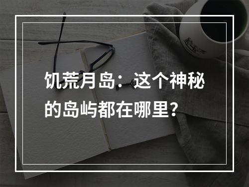 饥荒月岛：这个神秘的岛屿都在哪里？