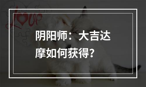 阴阳师：大吉达摩如何获得？