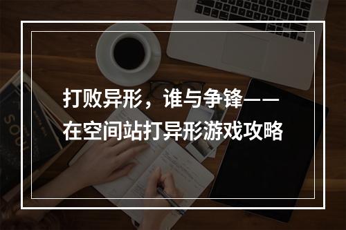 打败异形，谁与争锋——在空间站打异形游戏攻略