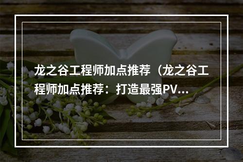 龙之谷工程师加点推荐（龙之谷工程师加点推荐：打造最强PVP职业的秘诀）