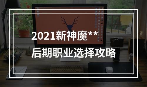 2021新神魔**后期职业选择攻略