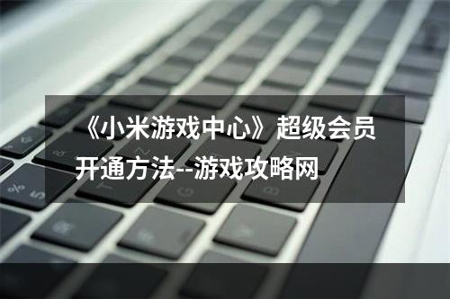 《小米游戏中心》超级会员开通方法--游戏攻略网