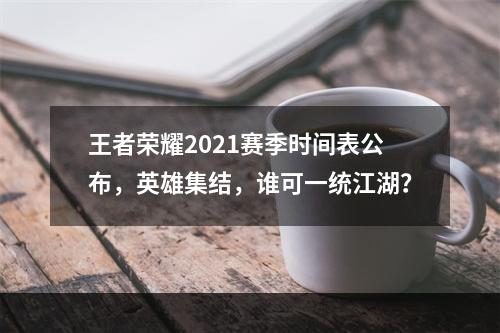 王者荣耀2021赛季时间表公布，英雄集结，谁可一统江湖？