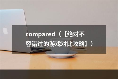 compared（【绝对不容错过的游戏对比攻略】）