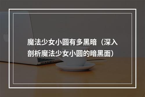 魔法少女小圆有多黑暗（深入剖析魔法少女小圆的暗黑面）