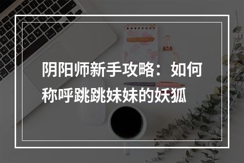 阴阳师新手攻略：如何称呼跳跳妹妹的妖狐