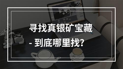 寻找真银矿宝藏 - 到底哪里找？