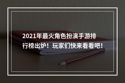 2021年最火角色扮演手游排行榜出炉！玩家们快来看看吧！