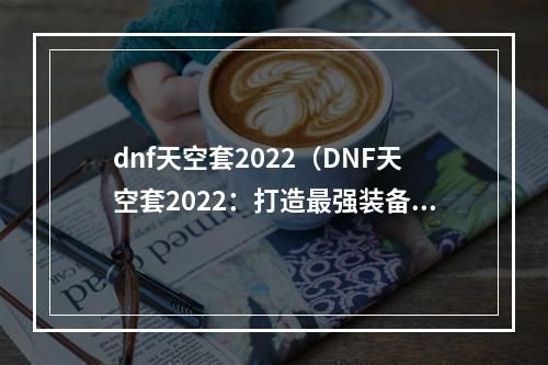 dnf天空套2022（DNF天空套2022：打造最强装备的攻略指南）