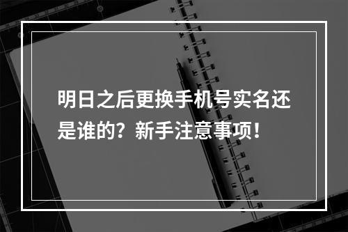 明日之后更换手机号实名还是谁的？新手注意事项！