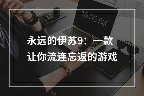 永远的伊苏9：一款让你流连忘返的游戏