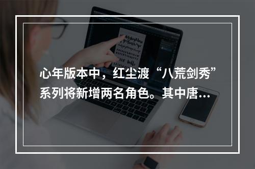 心年版本中，红尘渡“八荒剑秀”系列将新增两名角色。其中唐门大小姐的名字是 天涯明月刀手游1月28日每日一题答案--游戏攻略网