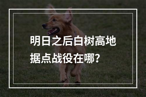 明日之后白树高地据点战役在哪？