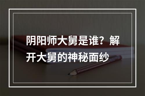 阴阳师大舅是谁？解开大舅的神秘面纱