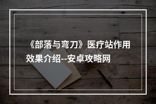 《部落与弯刀》医疗站作用效果介绍--安卓攻略网