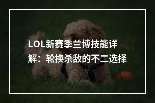 LOL新赛季兰博技能详解：轮换杀敌的不二选择