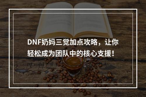 DNF奶妈三觉加点攻略，让你轻松成为团队中的核心支援！