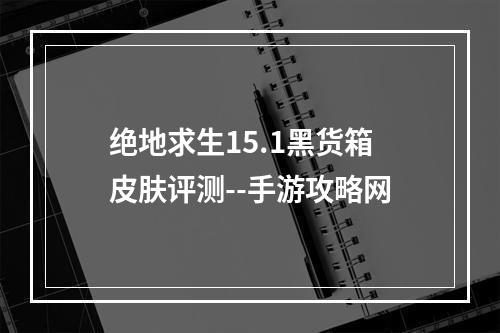 绝地求生15.1黑货箱皮肤评测--手游攻略网