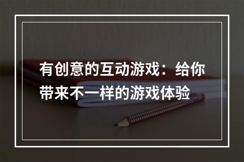 有创意的互动游戏：给你带来不一样的游戏体验