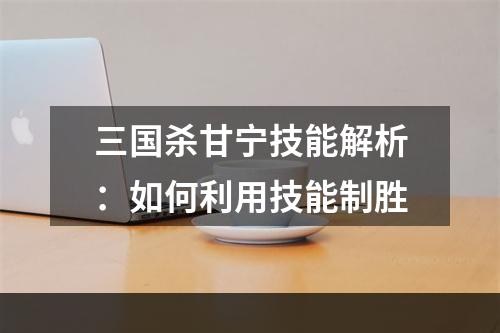 三国杀甘宁技能解析：如何利用技能制胜