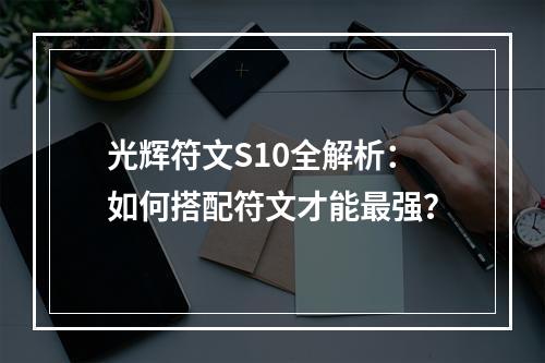 光辉符文S10全解析：如何搭配符文才能最强？