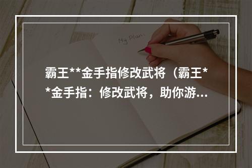 霸王**金手指修改武将（霸王**金手指：修改武将，助你游戏无敌！）