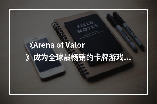 《Arena of Valor》成为全球最畅销的卡牌游戏：分析游戏特点及攻略