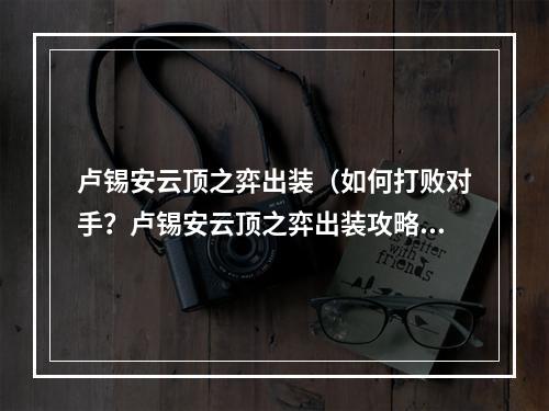 卢锡安云顶之弈出装（如何打败对手？卢锡安云顶之弈出装攻略大揭秘！）