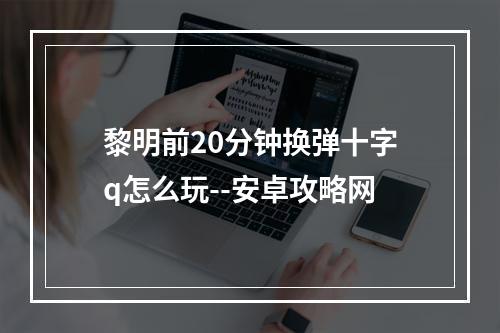 黎明前20分钟换弹十字q怎么玩--安卓攻略网