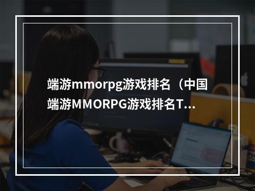 端游mmorpg游戏排名（中国端游MMORPG游戏排名TOP10，你玩过哪些？）