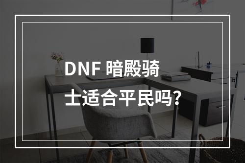 DNF 暗殿骑士适合平民吗？