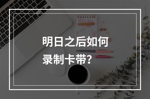 明日之后如何录制卡带？