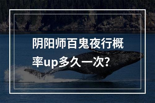 阴阳师百鬼夜行概率up多久一次？