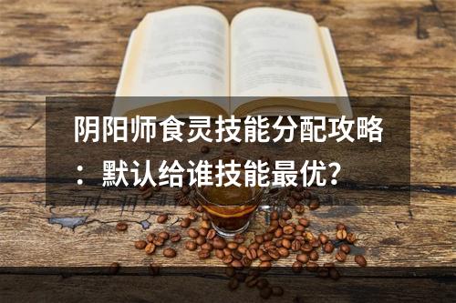 阴阳师食灵技能分配攻略：默认给谁技能最优？